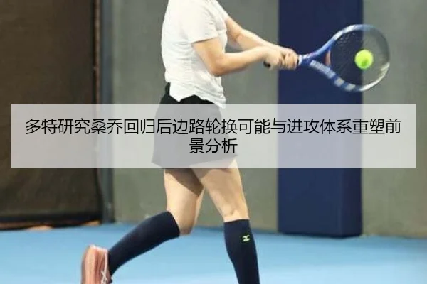 多特研究桑乔回归后边路轮换可能与进攻体系重塑前景分析