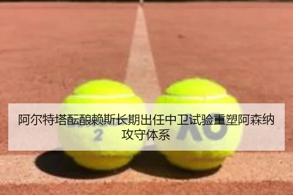 阿尔特塔酝酿赖斯长期出任中卫试验重塑阿森纳攻守体系
