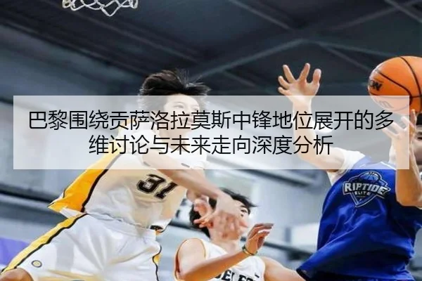 巴黎围绕贡萨洛拉莫斯中锋地位展开的多维讨论与未来走向深度分析