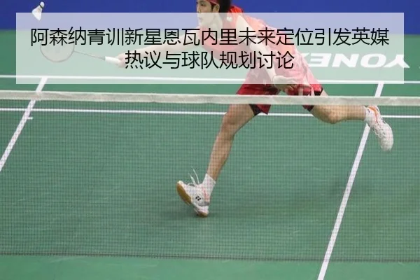 阿森纳青训新星恩瓦内里未来定位引发英媒热议与球队规划讨论（kaiyun）