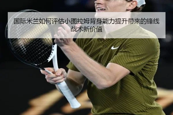 国际米兰如何评估小图拉姆背身能力提升带来的锋线战术新价值