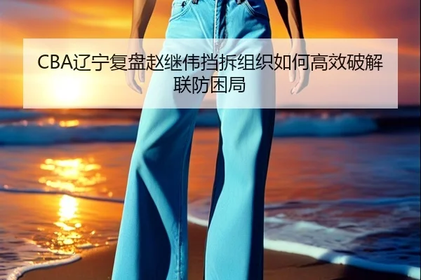 CBA辽宁复盘赵继伟挡拆组织如何高效破解联防困局（kaiyun）